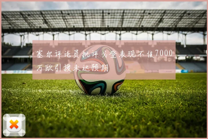 塞尔评论员批评戈登表现不佳7000万欧引援未达预期