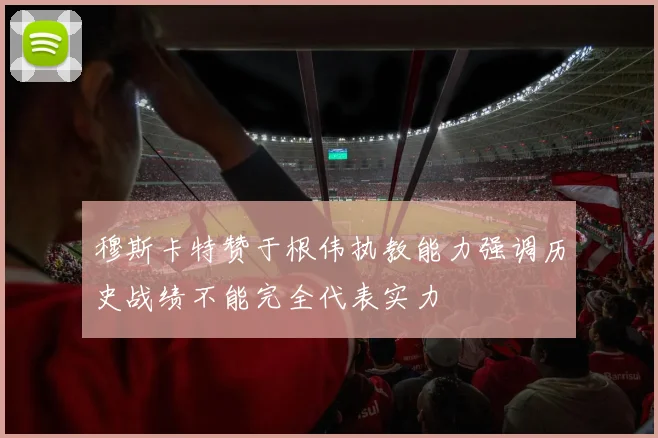 穆斯卡特赞于根伟执教能力强调历史战绩不能完全代表实力