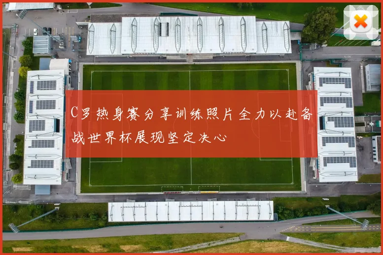 C罗热身赛分享训练照片全力以赴备战世界杯展现坚定决心