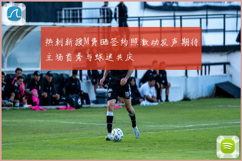 热刺新援M费晒签约照激动发声期待主场首秀与球迷共庆