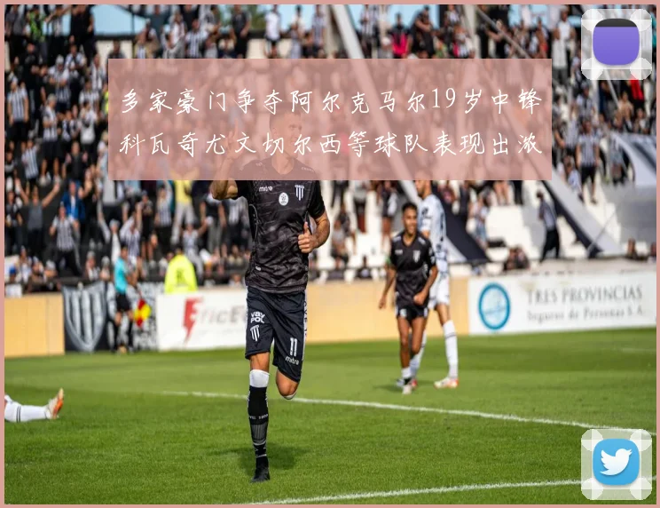 多家豪门争夺阿尔克马尔19岁中锋科瓦奇尤文切尔西等球队表现出浓厚兴趣