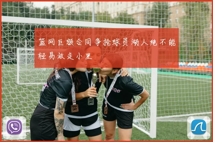 篮网巨额合同争抢球员湖人绝不能轻易放走小里