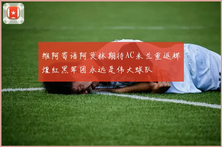 维阿寄语阿莫林期待AC米兰重返辉煌红黑军团永远是伟大球队
