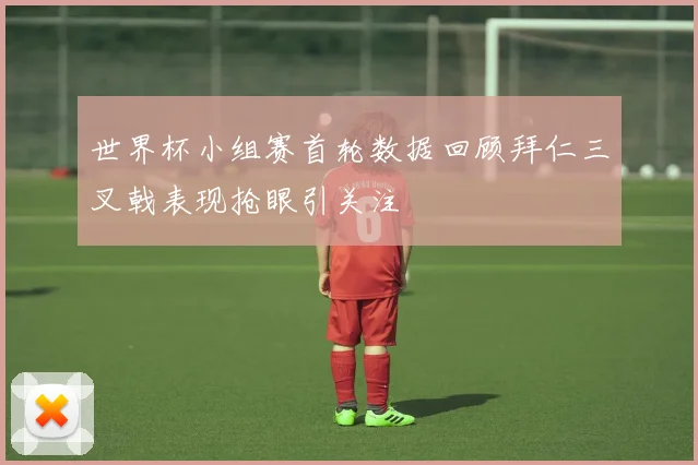 世界杯小组赛首轮数据回顾拜仁三叉戟表现抢眼引关注