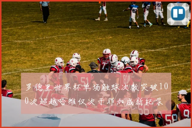 罗德里世界杯单场触球次数突破100次超越哈维仅次于邓加成新纪录