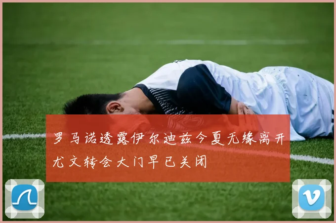 罗马诺透露伊尔迪兹今夏无缘离开尤文转会大门早已关闭