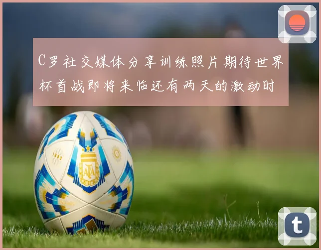 C罗社交媒体分享训练照片期待世界杯首战即将来临还有两天的激动时刻