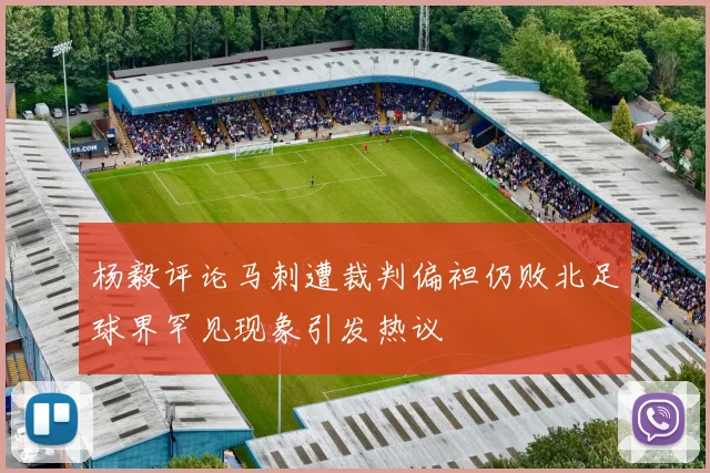 杨毅评论马刺遭裁判偏袒仍败北足球界罕见现象引发热议
