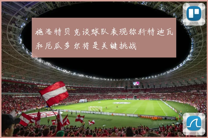 施洛特贝克谈球队表现称科特迪瓦和厄瓜多尔将是关键挑战