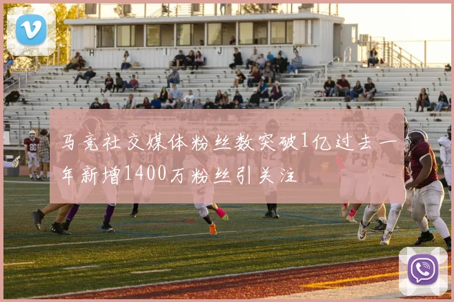 马竞社交媒体粉丝数突破1亿过去一年新增1400万粉丝引关注