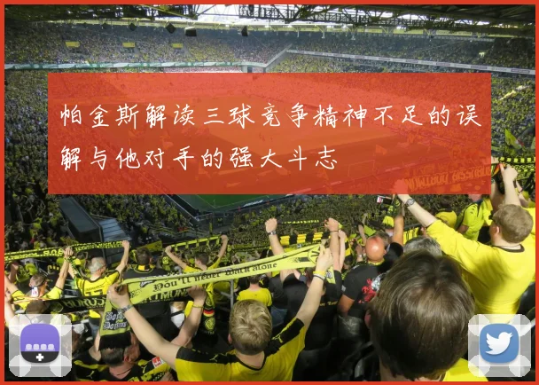 帕金斯解读三球竞争精神不足的误解与他对手的强大斗志