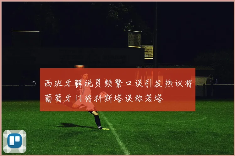 西班牙解说员频繁口误引发热议将葡萄牙门将科斯塔误称若塔