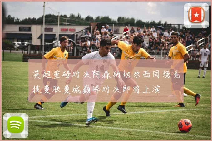 英超重磅对决阿森纳切尔西同场竞技曼联曼城巅峰对决即将上演