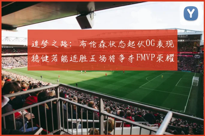 追梦之路：布伦森状态起伏OG表现稳健若能连胜五场将争夺FMVP荣耀
