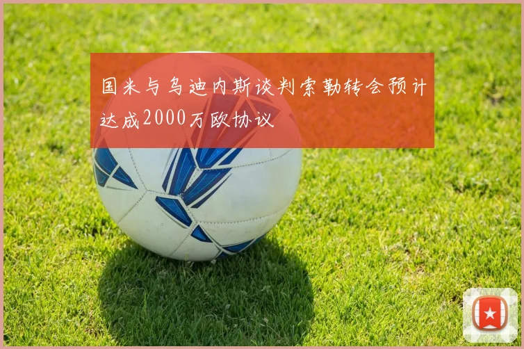 国米与乌迪内斯谈判索勒转会预计达成2000万欧协议